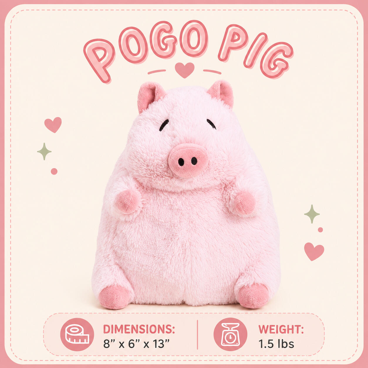 Pogo Pig Dimensions: 8”x6”x13” | Weight: 1.5 lbs Pogo Pig Dimensions: 8”x6”x13” | Weight: 1.5 lbs