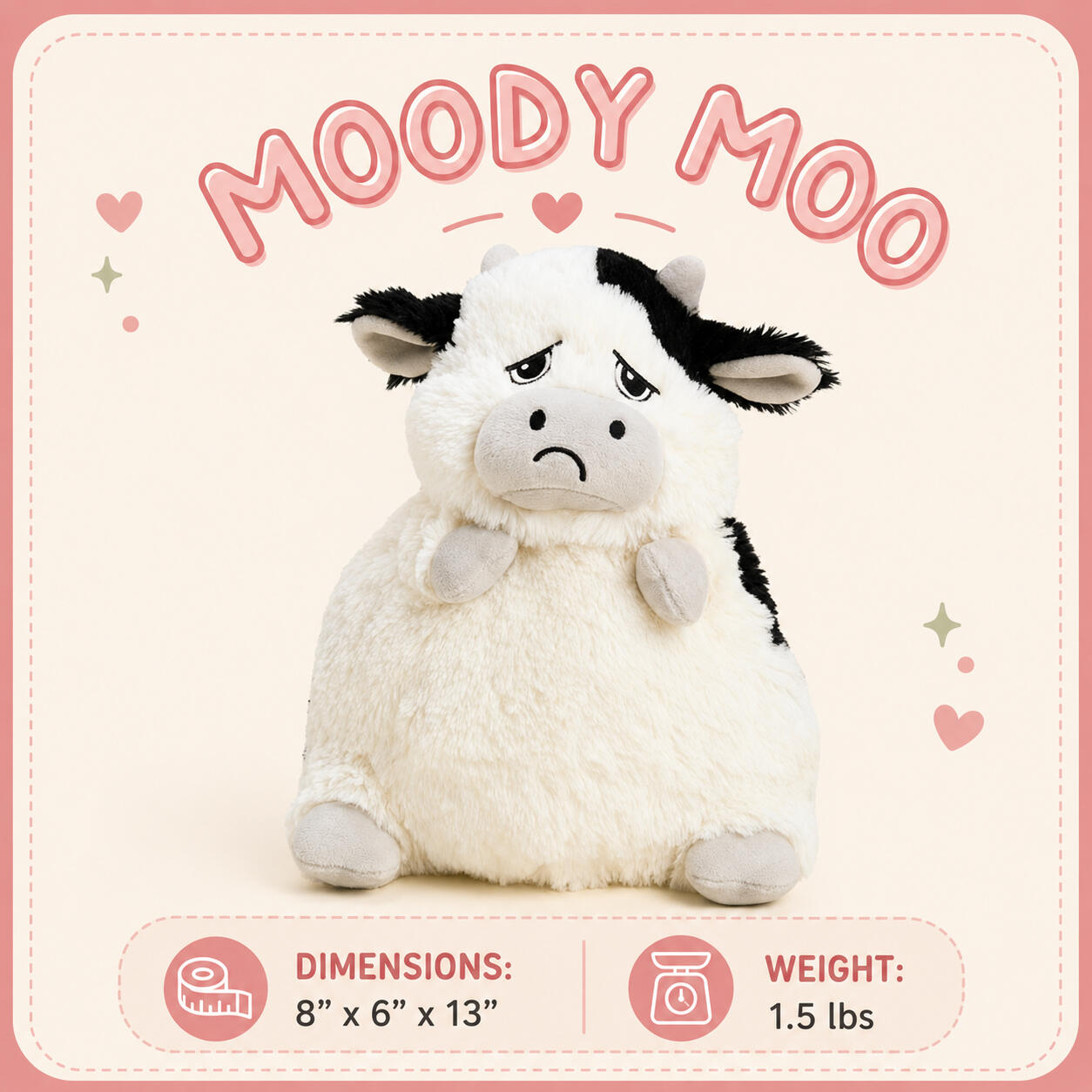 Moody-Moo Dimensions: 8”x6”x13” | Weight: 1.5 lbs Moody-Moo Dimensions: 8”x6”x13” | Weight: 1.5 lbs