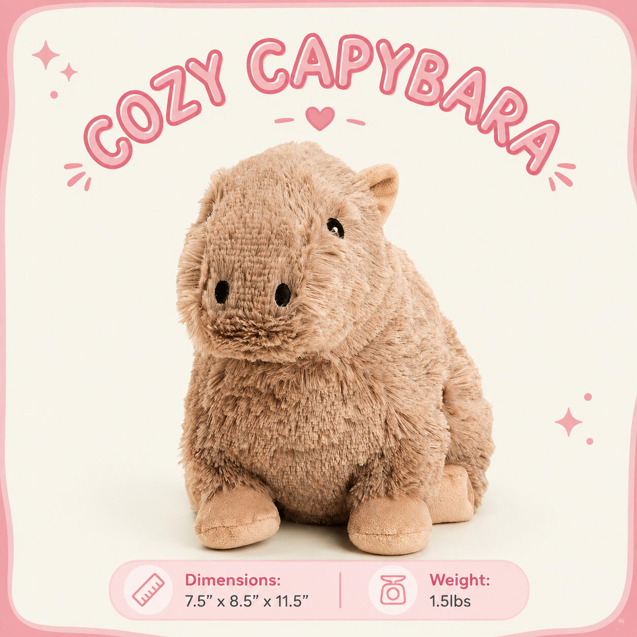 Cozy Capybara Dimensions: 7.5"x8.5"x11.5" | Weight: 1.5 lbs Cozy Capybara Dimensions: 7.5"x8.5"x11.5" | Weight: 1.5 lbs